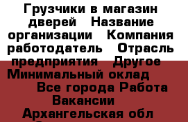 Грузчики в магазин дверей › Название организации ­ Компания-работодатель › Отрасль предприятия ­ Другое › Минимальный оклад ­ 17 000 - Все города Работа » Вакансии   . Архангельская обл.,Северодвинск г.